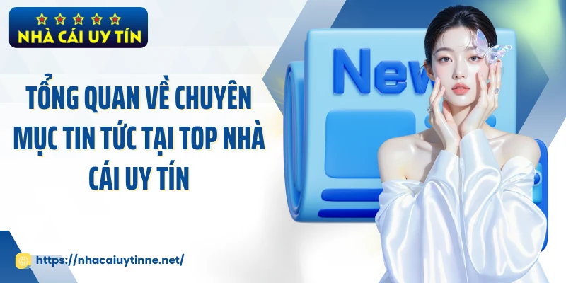 Tổng quan về chuyên mục tin tức tại top Nhà Cái Uy Tín