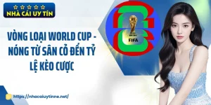 Vòng Loại World Cup - Nóng Từ Sân Cỏ Đến Tỷ Lệ Kèo Cược